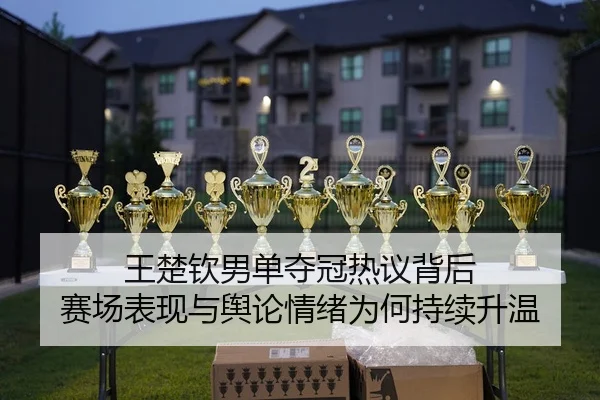 王楚钦男单夺冠热议背后 赛场表现与舆论情绪为何持续升温
