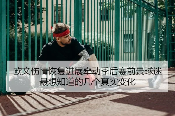 欧文伤情恢复进展牵动季后赛前景球迷最想知道的几个真实变化