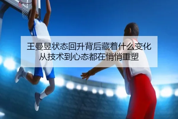 王曼昱状态回升背后藏着什么变化 从技术到心态都在悄悄重塑